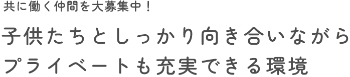 共に働く仲間を大募集中！子供たちとしっかり向き合いながらプライベートも充実できる環境